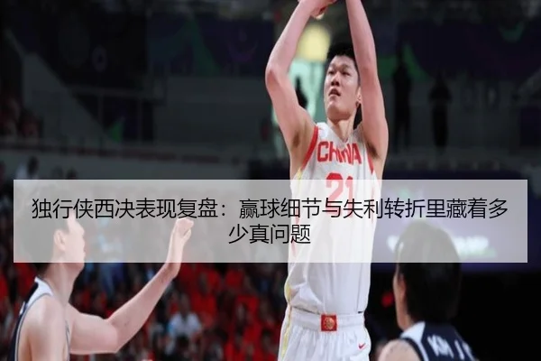 独行侠西决表现复盘：赢球细节与失利转折里藏着多少真问题