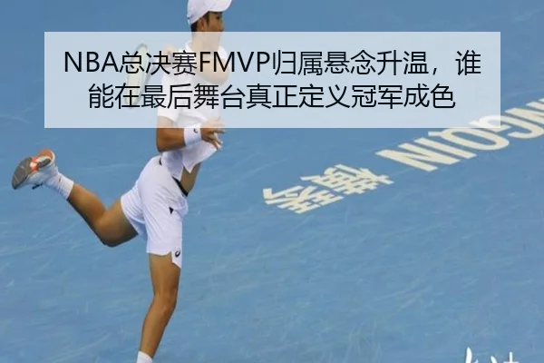NBA总决赛FMVP归属悬念升温，谁能在最后舞台真正定义冠军成色